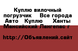 Куплю вилочный погрузчик! - Все города Авто » Куплю   . Ханты-Мансийский,Лангепас г.